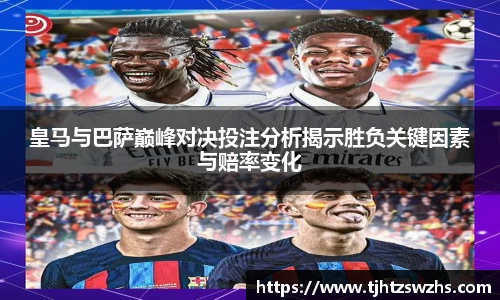皇马与巴萨巅峰对决投注分析揭示胜负关键因素与赔率变化