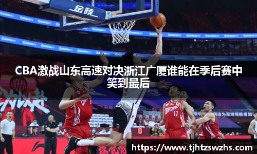 CBA激战山东高速对决浙江广厦谁能在季后赛中笑到最后