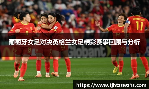 葡萄牙女足对决英格兰女足精彩赛事回顾与分析