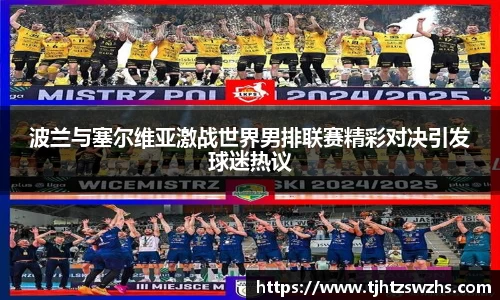 波兰与塞尔维亚激战世界男排联赛精彩对决引发球迷热议