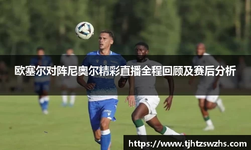欧塞尔对阵尼奥尔精彩直播全程回顾及赛后分析