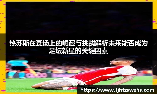 热苏斯在赛场上的崛起与挑战解析未来能否成为足坛新星的关键因素