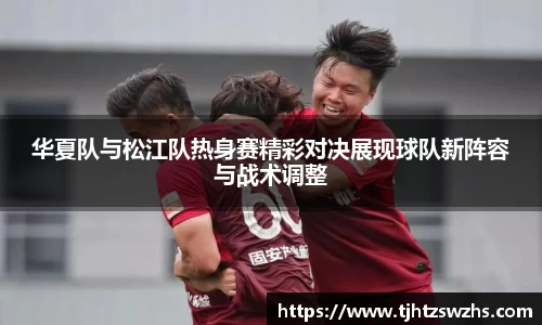 华夏队与松江队热身赛精彩对决展现球队新阵容与战术调整