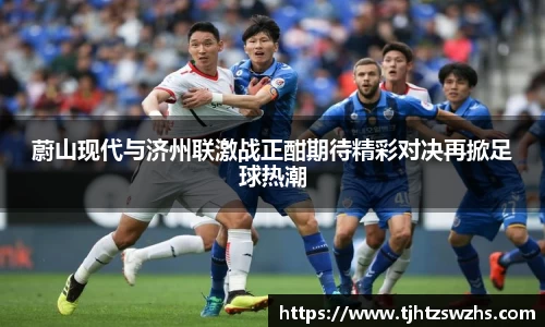 蔚山现代与济州联激战正酣期待精彩对决再掀足球热潮