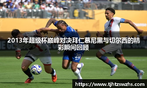 2013年超级杯巅峰对决拜仁慕尼黑与切尔西的精彩瞬间回顾